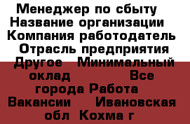 Менеджер по сбыту › Название организации ­ Компания-работодатель › Отрасль предприятия ­ Другое › Минимальный оклад ­ 35 000 - Все города Работа » Вакансии   . Ивановская обл.,Кохма г.